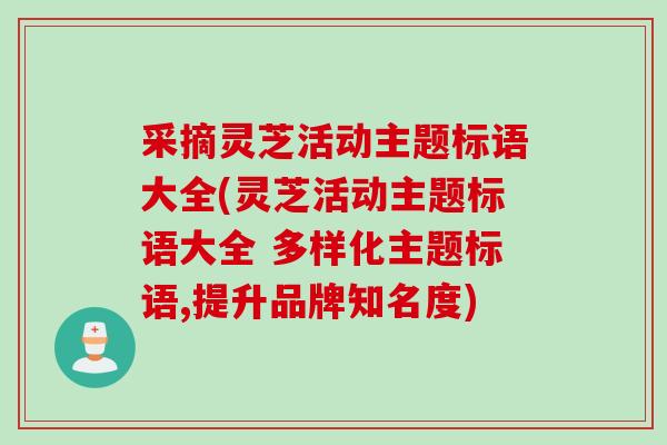 采摘灵芝活动主题标语大全(灵芝活动主题标语大全 多样化主题标语,提升品牌知名度)