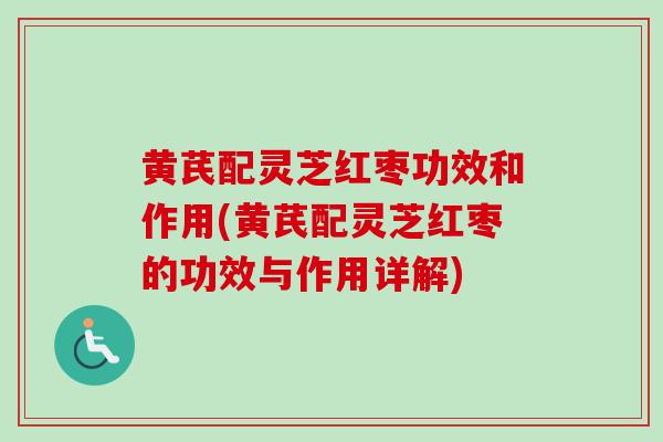 黄芪配灵芝红枣功效和作用(黄芪配灵芝红枣的功效与作用详解)