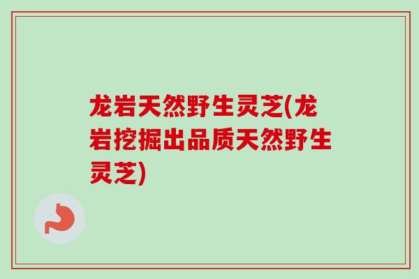 龙岩天然野生灵芝(龙岩挖掘出品质天然野生灵芝)