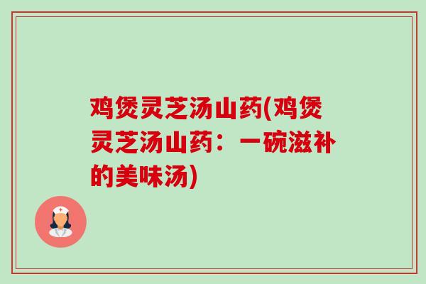 鸡煲灵芝汤山药(鸡煲灵芝汤山药：一碗滋补的美味汤)