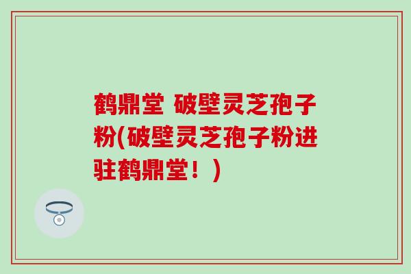 鹤鼎堂 破壁灵芝孢子粉(破壁灵芝孢子粉进驻鹤鼎堂！)