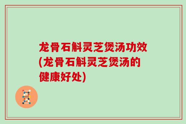 龙骨石斛灵芝煲汤功效(龙骨石斛灵芝煲汤的健康好处)