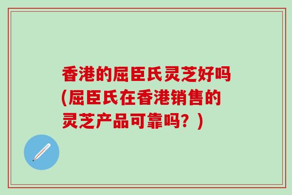 香港的屈臣氏灵芝好吗(屈臣氏在香港销售的灵芝产品可靠吗？)