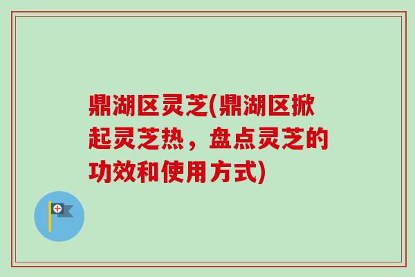 鼎湖区灵芝(鼎湖区掀起灵芝热，盘点灵芝的功效和使用方式)
