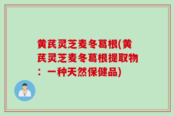 黄芪灵芝麦冬葛根(黄芪灵芝麦冬葛根提取物：一种天然保健品)