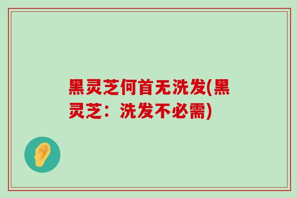 黑灵芝何首无洗发(黑灵芝：洗发不必需)