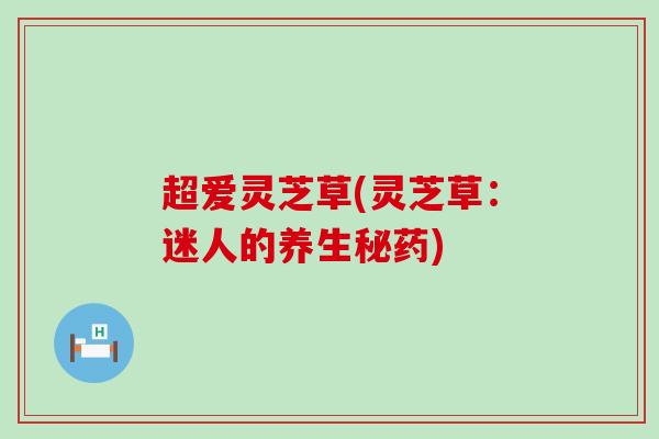 超爱灵芝草(灵芝草：迷人的养生秘药)