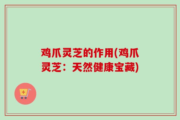 鸡爪灵芝的作用(鸡爪灵芝：天然健康宝藏)