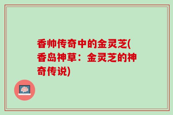 香帅传奇中的金灵芝(香岛神草：金灵芝的神奇传说)