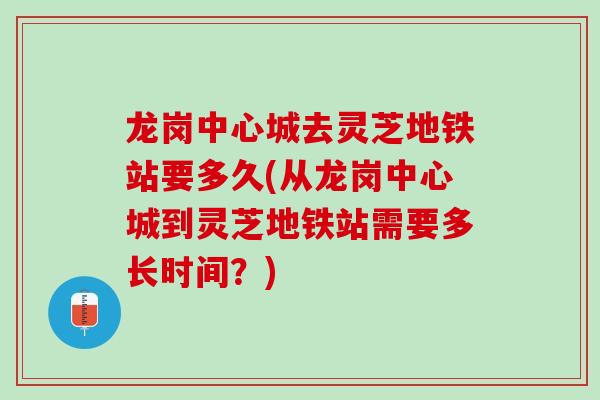 龙岗中心城去灵芝地铁站要多久(从龙岗中心城到灵芝地铁站需要多长时间？)