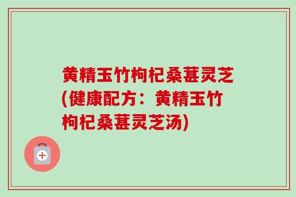 黄精玉竹枸杞桑葚灵芝(健康配方：黄精玉竹枸杞桑葚灵芝汤)