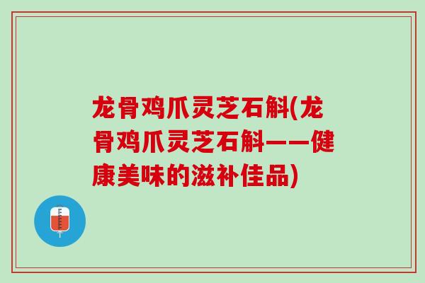 龙骨鸡爪灵芝石斛(龙骨鸡爪灵芝石斛——健康美味的滋补佳品)