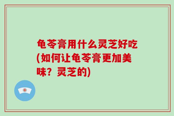 龟苓膏用什么灵芝好吃(如何让龟苓膏更加美味？灵芝的)