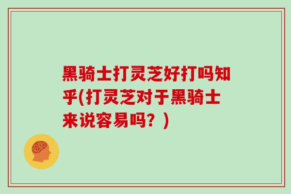 黑骑士打灵芝好打吗知乎(打灵芝对于黑骑士来说容易吗？)