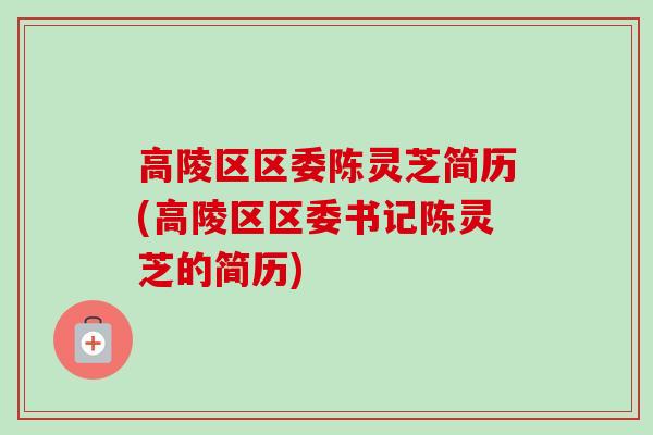 高陵区区委陈灵芝简历(高陵区区委书记陈灵芝的简历)