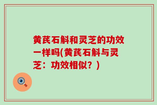 黄芪石斛和灵芝的功效一样吗(黄芪石斛与灵芝：功效相似？)