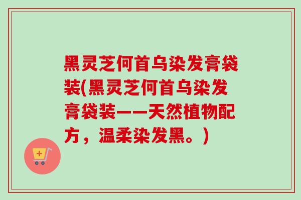 黑灵芝何首乌染发膏袋装(黑灵芝何首乌染发膏袋装——天然植物配方，温柔染发黑。)