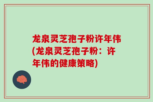 龙泉灵芝孢子粉许年伟(龙泉灵芝孢子粉：许年伟的健康策略)