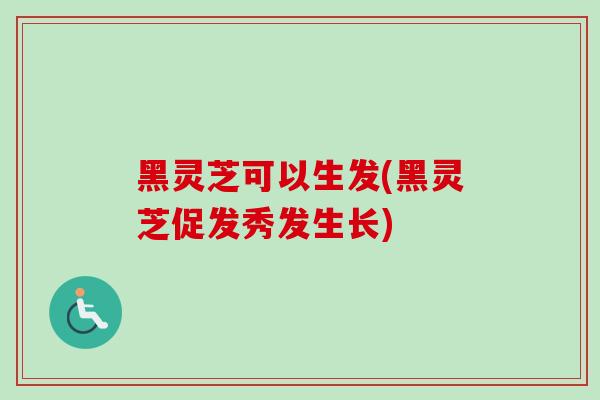 黑灵芝可以生发(黑灵芝促发秀发生长)
