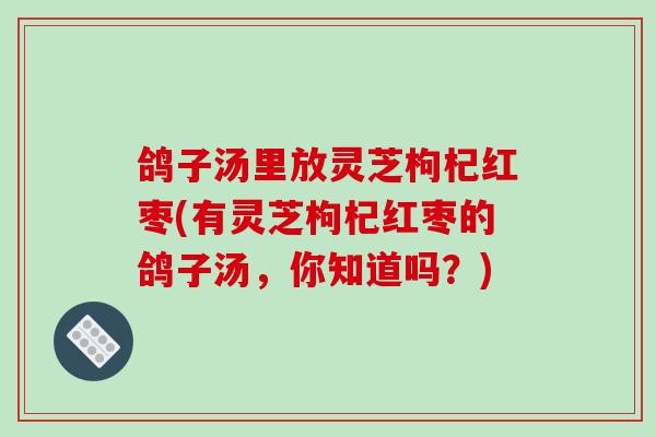 鸽子汤里放灵芝枸杞红枣(有灵芝枸杞红枣的鸽子汤，你知道吗？)
