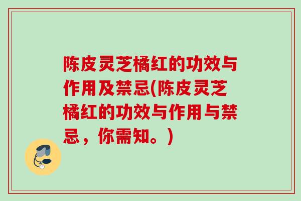 陈皮灵芝橘红的功效与作用及禁忌(陈皮灵芝橘红的功效与作用与禁忌，你需知。)