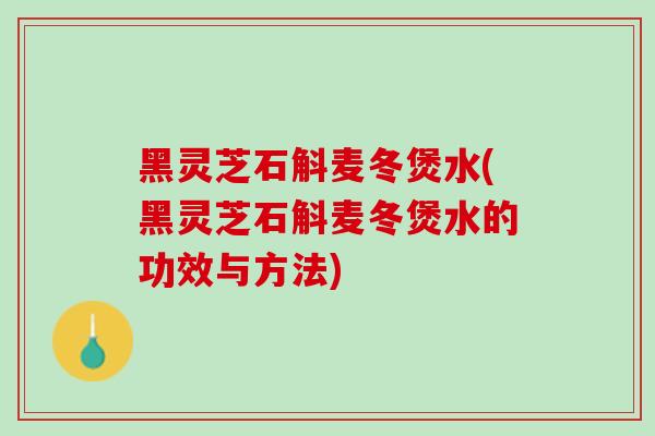 黑灵芝石斛麦冬煲水(黑灵芝石斛麦冬煲水的功效与方法)