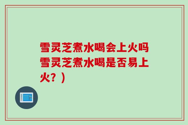 雪灵芝煮水喝会上火吗雪灵芝煮水喝是否易上火？)