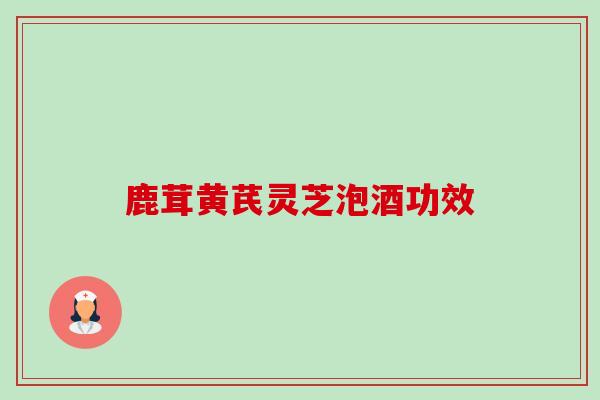 鹿茸黄芪灵芝泡酒功效