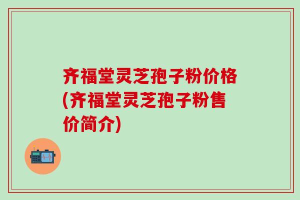 齐福堂灵芝孢子粉价格(齐福堂灵芝孢子粉售价简介)