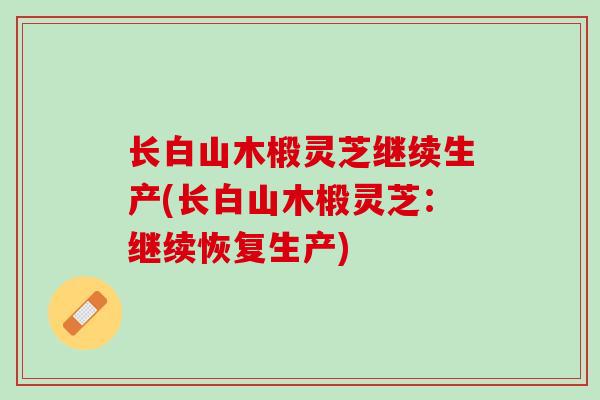 长白山木椴灵芝继续生产(长白山木椴灵芝：继续恢复生产)