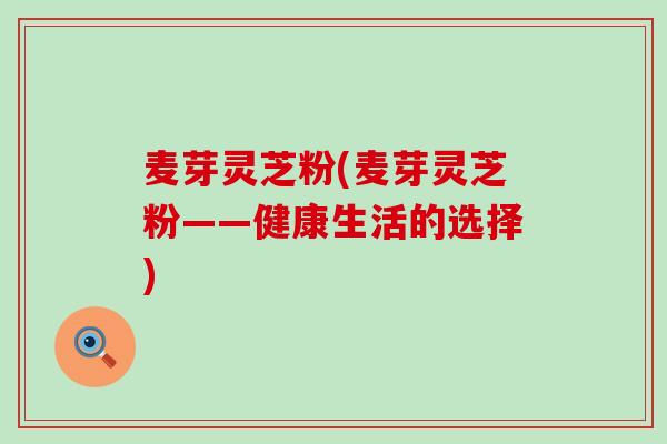 麦芽灵芝粉(麦芽灵芝粉——健康生活的选择)