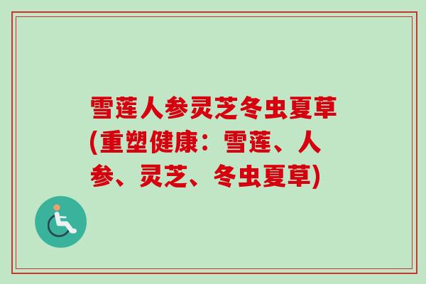 雪莲人参灵芝冬虫夏草(重塑健康：雪莲、人参、灵芝、冬虫夏草)