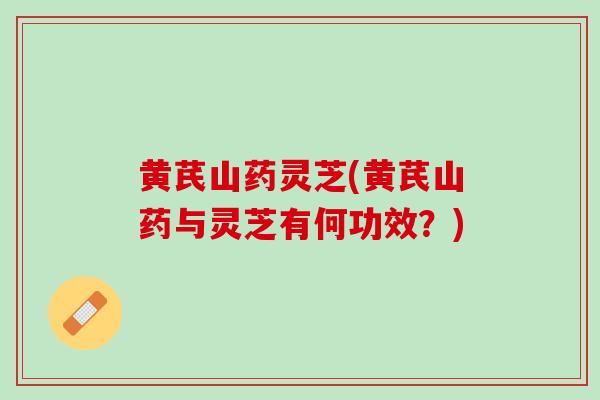 黄芪山药灵芝(黄芪山药与灵芝有何功效？)