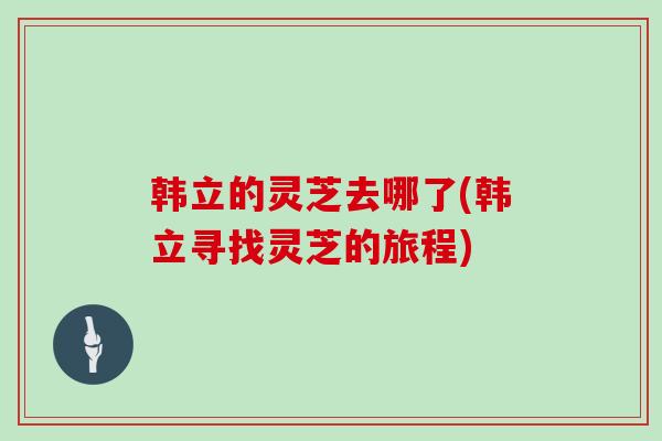 韩立的灵芝去哪了(韩立寻找灵芝的旅程)