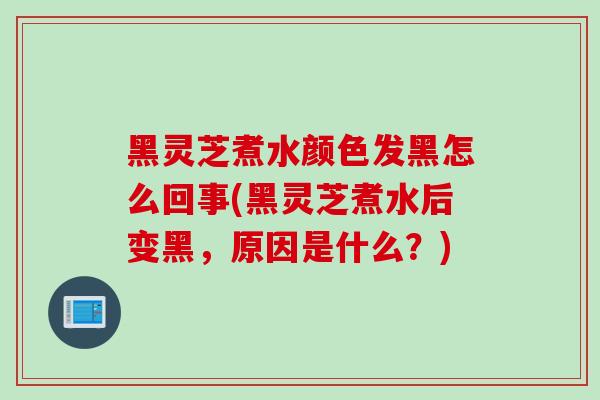 黑灵芝煮水颜色发黑怎么回事(黑灵芝煮水后变黑，原因是什么？)