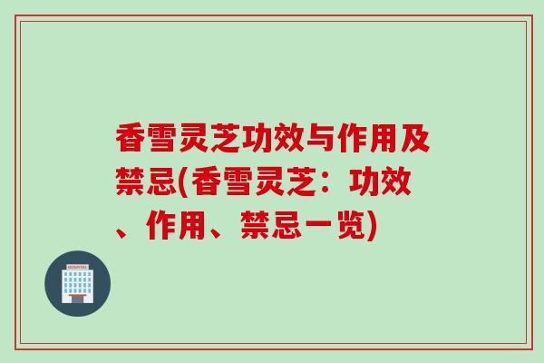 香雪灵芝功效与作用及禁忌(香雪灵芝：功效、作用、禁忌一览)