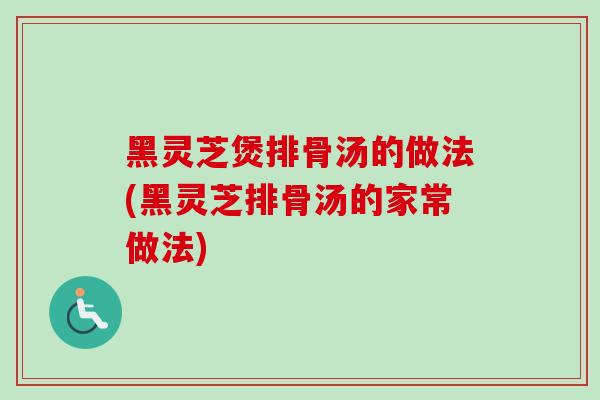 黑灵芝煲排骨汤的做法(黑灵芝排骨汤的家常做法)