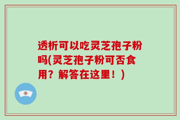 透析可以吃灵芝孢子粉吗(灵芝孢子粉可否食用？解答在这里！)