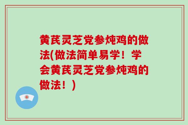 黄芪灵芝党参炖鸡的做法(做法简单易学！学会黄芪灵芝党参炖鸡的做法！)