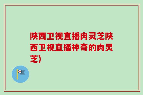 陕西卫视直播肉灵芝陕西卫视直播神奇的肉灵芝)