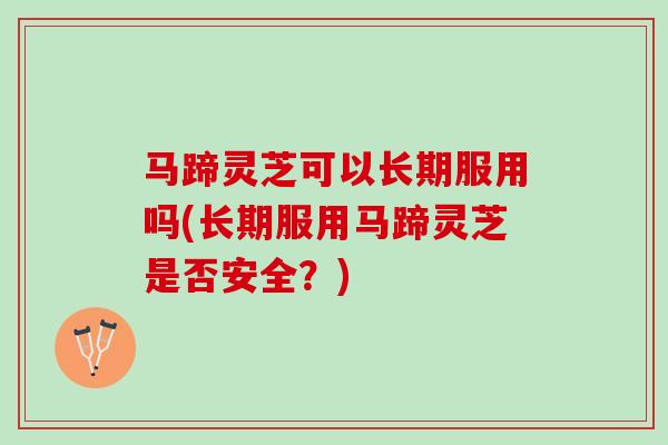 马蹄灵芝可以长期服用吗(长期服用马蹄灵芝是否安全？)