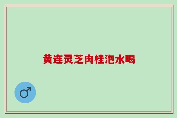 黄连灵芝肉桂泡水喝