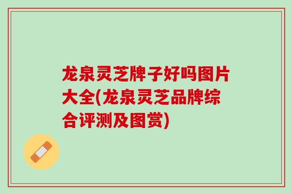 龙泉灵芝牌子好吗图片大全(龙泉灵芝品牌综合评测及图赏)