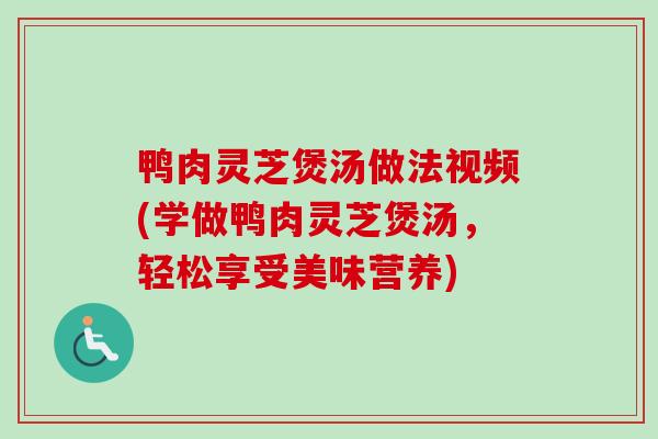 鸭肉灵芝煲汤做法视频(学做鸭肉灵芝煲汤，轻松享受美味营养)