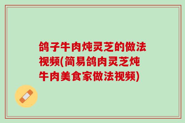 鸽子牛肉炖灵芝的做法视频(简易鸽肉灵芝炖牛肉美食家做法视频)