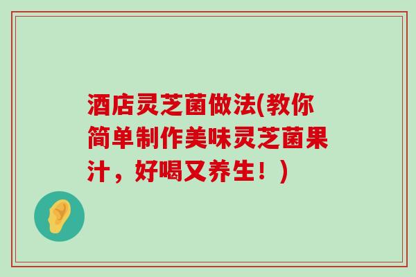 酒店灵芝菌做法(教你简单制作美味灵芝菌果汁，好喝又养生！)