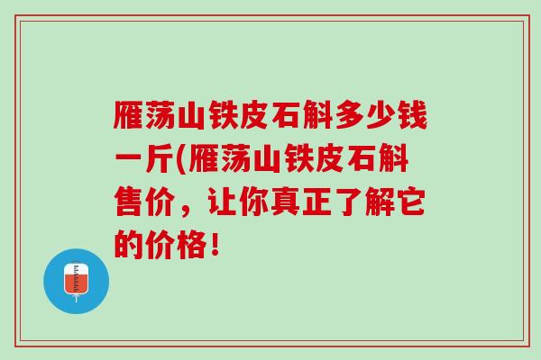 雁荡山铁皮石斛多少钱一斤(雁荡山铁皮石斛售价，让你真正了解它的价格！