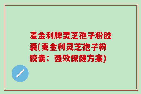 麦金利牌灵芝孢子粉胶囊(麦金利灵芝孢子粉胶囊：强效保健方案)