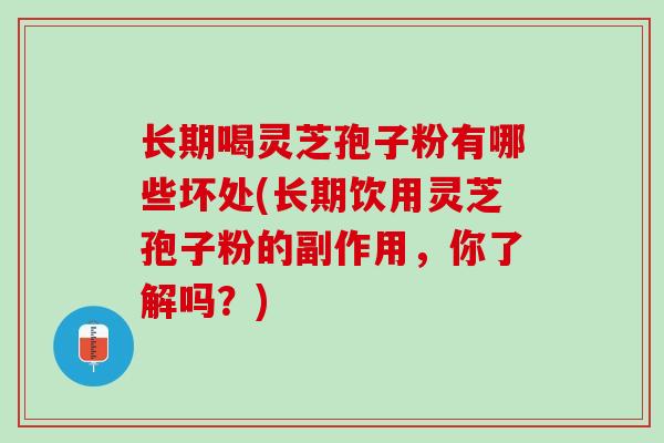 长期喝灵芝孢子粉有哪些坏处(长期饮用灵芝孢子粉的副作用，你了解吗？)
