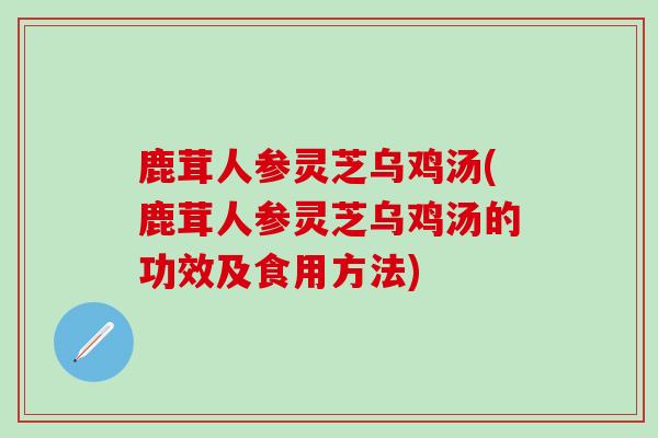 鹿茸人参灵芝乌鸡汤(鹿茸人参灵芝乌鸡汤的功效及食用方法)